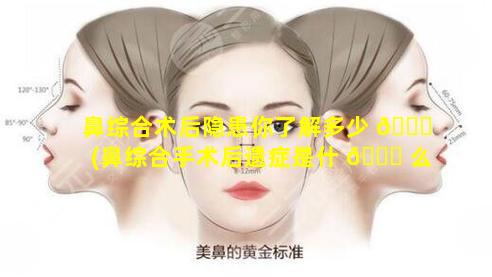 鼻综合术后隐患你了解多少 🐕 (鼻综合手术后遗症是什 🐕 么)